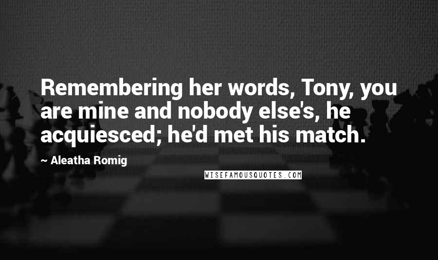 Aleatha Romig Quotes: Remembering her words, Tony, you are mine and nobody else's, he acquiesced; he'd met his match.