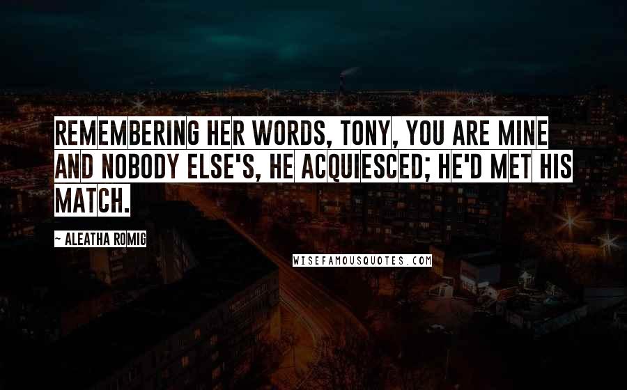 Aleatha Romig Quotes: Remembering her words, Tony, you are mine and nobody else's, he acquiesced; he'd met his match.