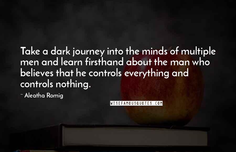 Aleatha Romig Quotes: Take a dark journey into the minds of multiple men and learn firsthand about the man who believes that he controls everything and controls nothing.