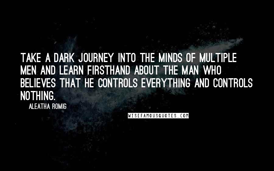 Aleatha Romig Quotes: Take a dark journey into the minds of multiple men and learn firsthand about the man who believes that he controls everything and controls nothing.