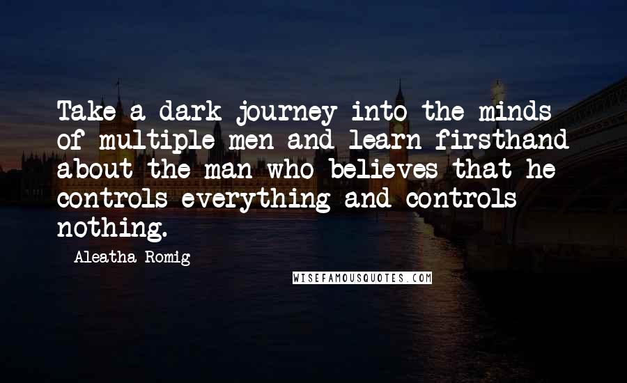 Aleatha Romig Quotes: Take a dark journey into the minds of multiple men and learn firsthand about the man who believes that he controls everything and controls nothing.