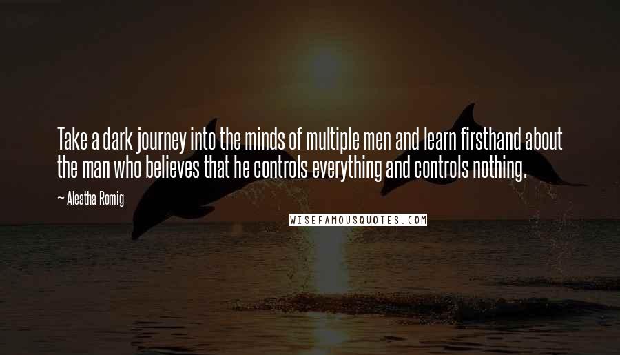 Aleatha Romig Quotes: Take a dark journey into the minds of multiple men and learn firsthand about the man who believes that he controls everything and controls nothing.