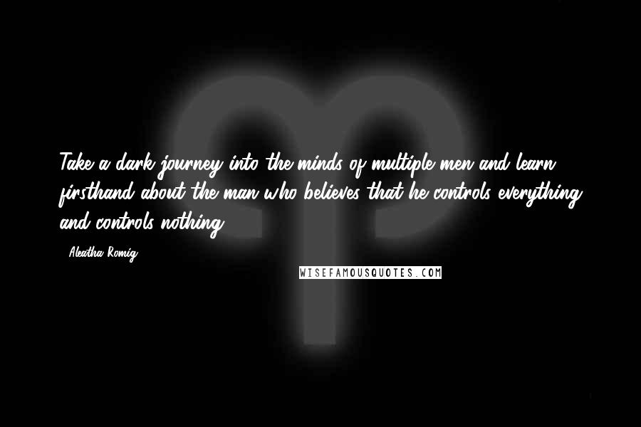 Aleatha Romig Quotes: Take a dark journey into the minds of multiple men and learn firsthand about the man who believes that he controls everything and controls nothing.