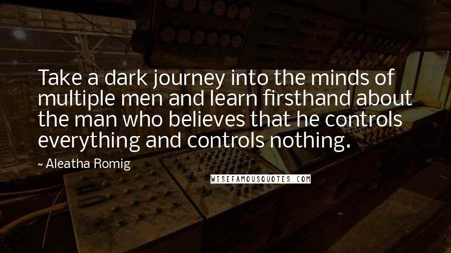 Aleatha Romig Quotes: Take a dark journey into the minds of multiple men and learn firsthand about the man who believes that he controls everything and controls nothing.