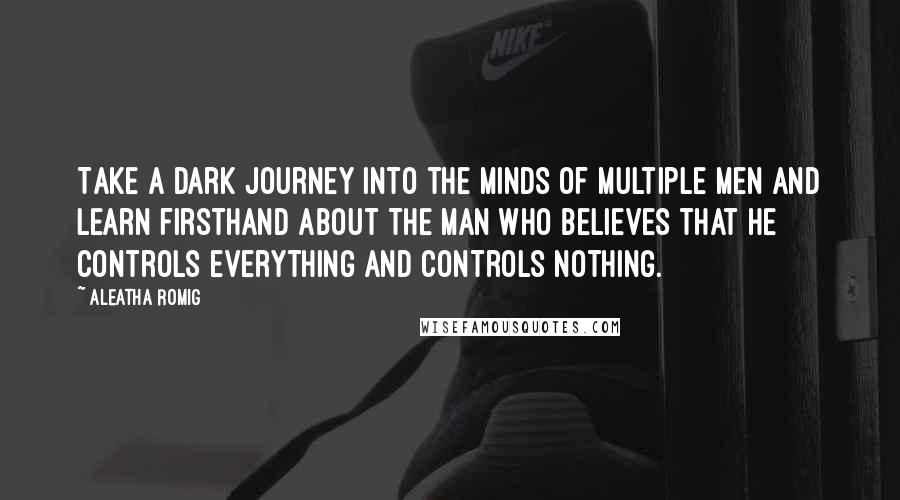 Aleatha Romig Quotes: Take a dark journey into the minds of multiple men and learn firsthand about the man who believes that he controls everything and controls nothing.