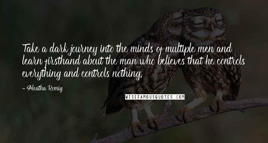 Aleatha Romig Quotes: Take a dark journey into the minds of multiple men and learn firsthand about the man who believes that he controls everything and controls nothing.