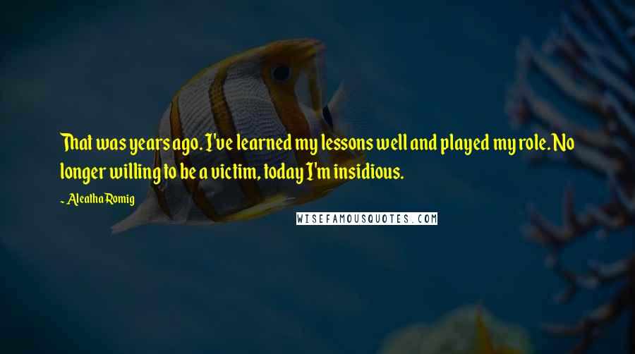 Aleatha Romig Quotes: That was years ago. I've learned my lessons well and played my role. No longer willing to be a victim, today I'm insidious.