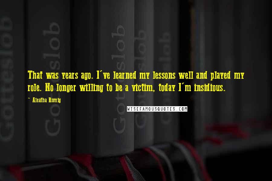 Aleatha Romig Quotes: That was years ago. I've learned my lessons well and played my role. No longer willing to be a victim, today I'm insidious.