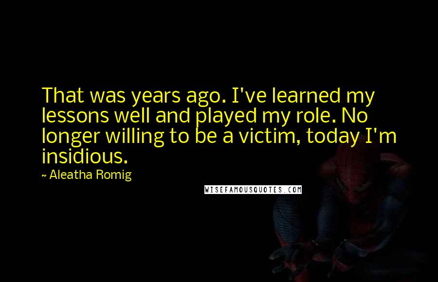 Aleatha Romig Quotes: That was years ago. I've learned my lessons well and played my role. No longer willing to be a victim, today I'm insidious.