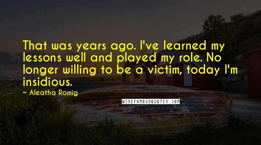 Aleatha Romig Quotes: That was years ago. I've learned my lessons well and played my role. No longer willing to be a victim, today I'm insidious.