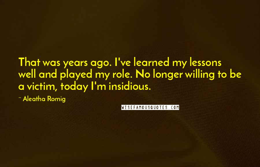 Aleatha Romig Quotes: That was years ago. I've learned my lessons well and played my role. No longer willing to be a victim, today I'm insidious.