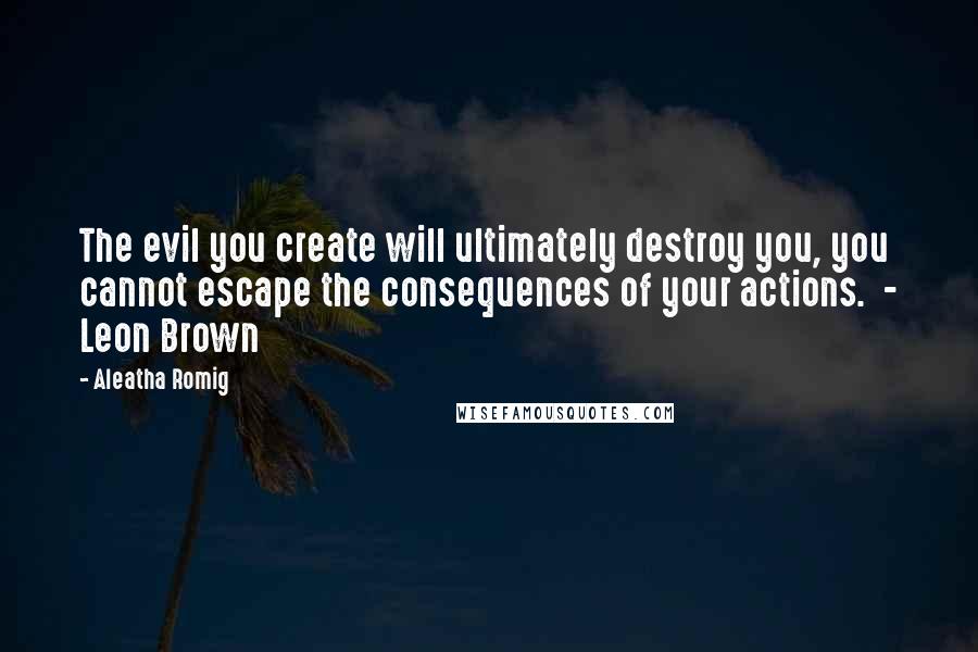 Aleatha Romig Quotes: The evil you create will ultimately destroy you, you cannot escape the consequences of your actions.  - Leon Brown