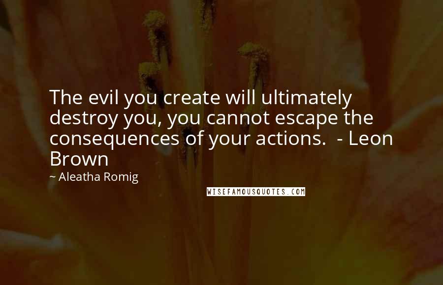 Aleatha Romig Quotes: The evil you create will ultimately destroy you, you cannot escape the consequences of your actions.  - Leon Brown