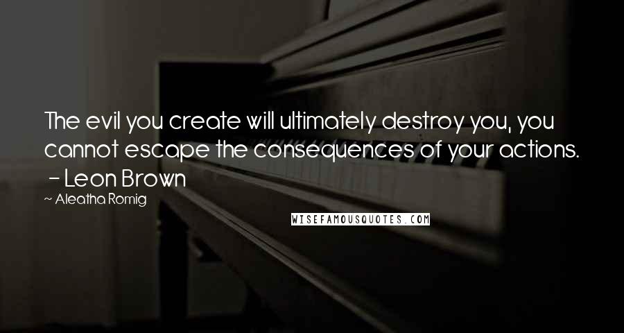 Aleatha Romig Quotes: The evil you create will ultimately destroy you, you cannot escape the consequences of your actions.  - Leon Brown