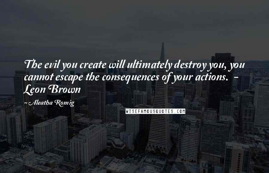 Aleatha Romig Quotes: The evil you create will ultimately destroy you, you cannot escape the consequences of your actions.  - Leon Brown