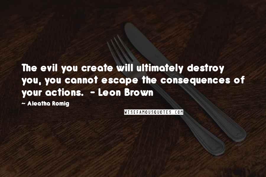Aleatha Romig Quotes: The evil you create will ultimately destroy you, you cannot escape the consequences of your actions.  - Leon Brown