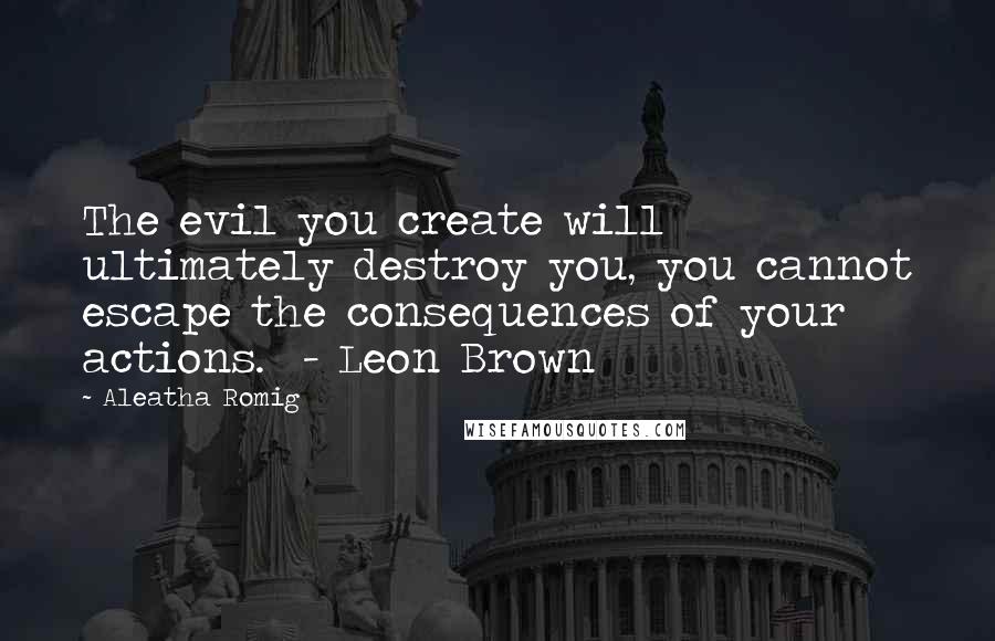 Aleatha Romig Quotes: The evil you create will ultimately destroy you, you cannot escape the consequences of your actions.  - Leon Brown