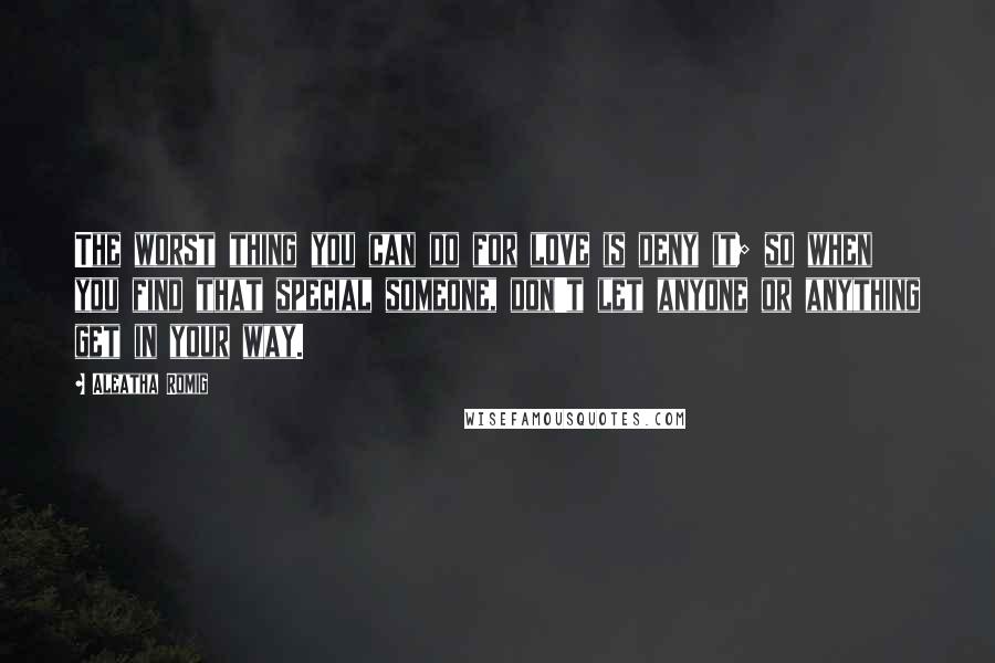 Aleatha Romig Quotes: The worst thing you can do for love is deny it; so when you find that special someone, don't let anyone or anything get in your way.