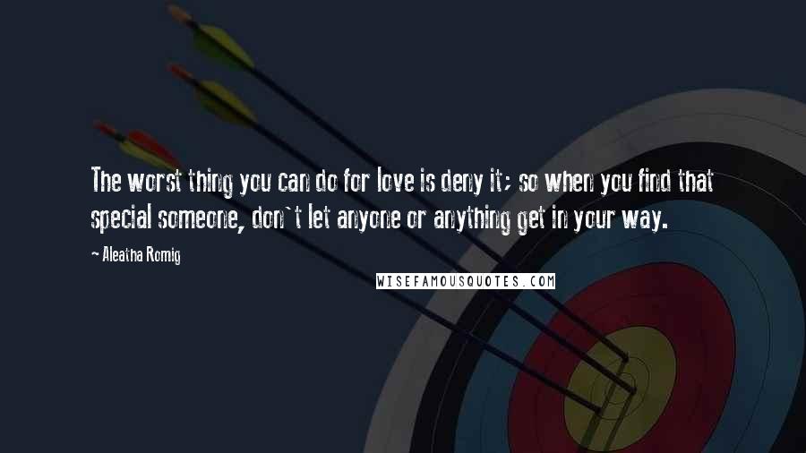 Aleatha Romig Quotes: The worst thing you can do for love is deny it; so when you find that special someone, don't let anyone or anything get in your way.