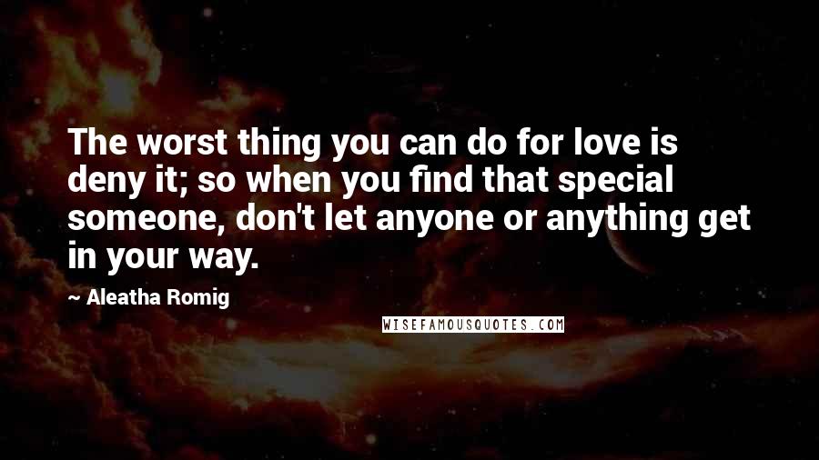 Aleatha Romig Quotes: The worst thing you can do for love is deny it; so when you find that special someone, don't let anyone or anything get in your way.