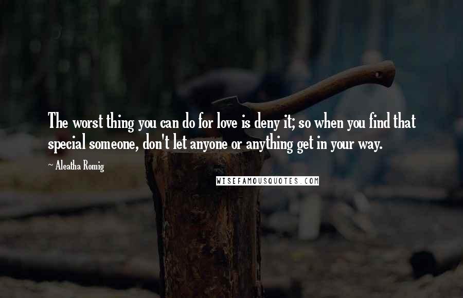 Aleatha Romig Quotes: The worst thing you can do for love is deny it; so when you find that special someone, don't let anyone or anything get in your way.