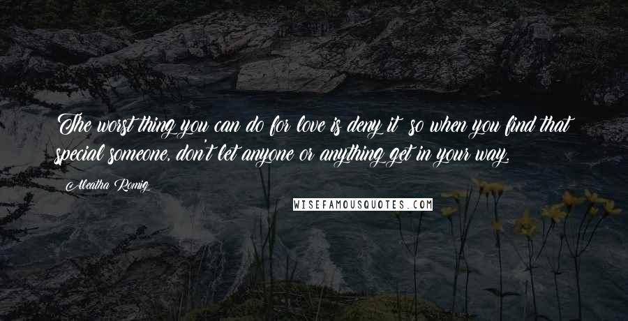 Aleatha Romig Quotes: The worst thing you can do for love is deny it; so when you find that special someone, don't let anyone or anything get in your way.