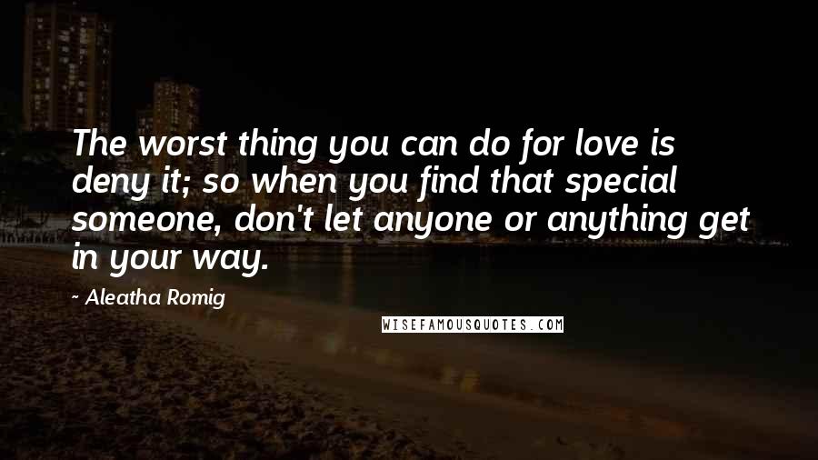 Aleatha Romig Quotes: The worst thing you can do for love is deny it; so when you find that special someone, don't let anyone or anything get in your way.