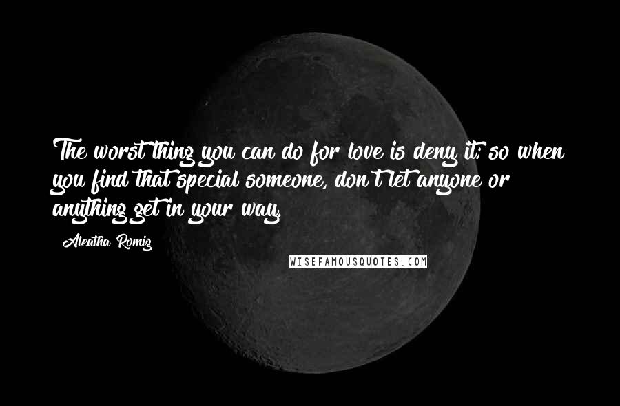 Aleatha Romig Quotes: The worst thing you can do for love is deny it; so when you find that special someone, don't let anyone or anything get in your way.