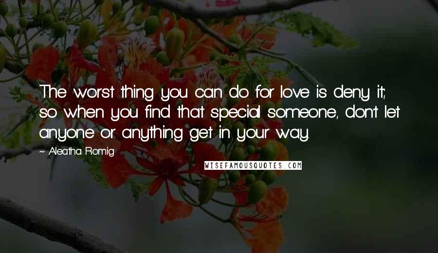 Aleatha Romig Quotes: The worst thing you can do for love is deny it; so when you find that special someone, don't let anyone or anything get in your way.