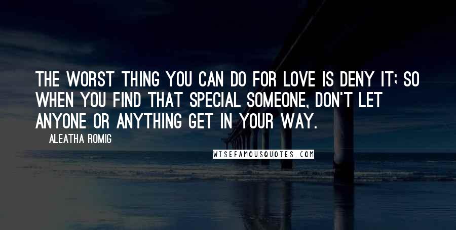 Aleatha Romig Quotes: The worst thing you can do for love is deny it; so when you find that special someone, don't let anyone or anything get in your way.