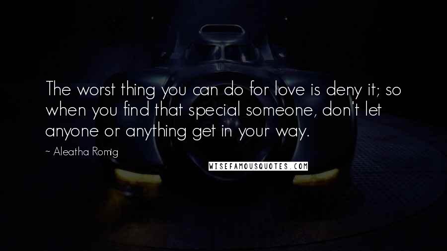 Aleatha Romig Quotes: The worst thing you can do for love is deny it; so when you find that special someone, don't let anyone or anything get in your way.