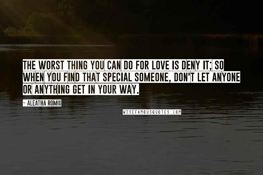 Aleatha Romig Quotes: The worst thing you can do for love is deny it; so when you find that special someone, don't let anyone or anything get in your way.