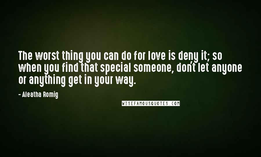 Aleatha Romig Quotes: The worst thing you can do for love is deny it; so when you find that special someone, don't let anyone or anything get in your way.