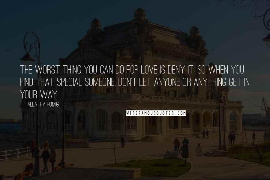 Aleatha Romig Quotes: The worst thing you can do for love is deny it; so when you find that special someone, don't let anyone or anything get in your way.