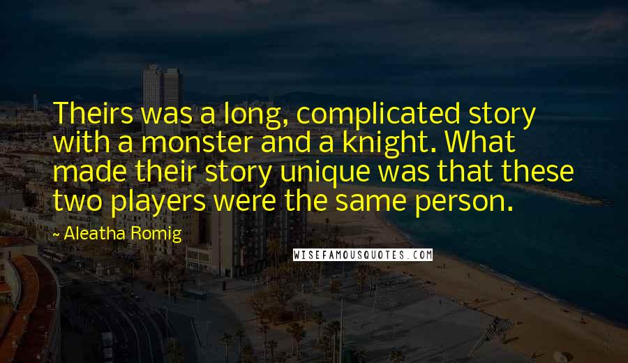 Aleatha Romig Quotes: Theirs was a long, complicated story with a monster and a knight. What made their story unique was that these two players were the same person.