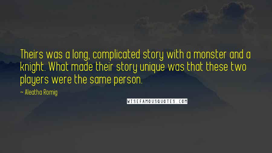 Aleatha Romig Quotes: Theirs was a long, complicated story with a monster and a knight. What made their story unique was that these two players were the same person.