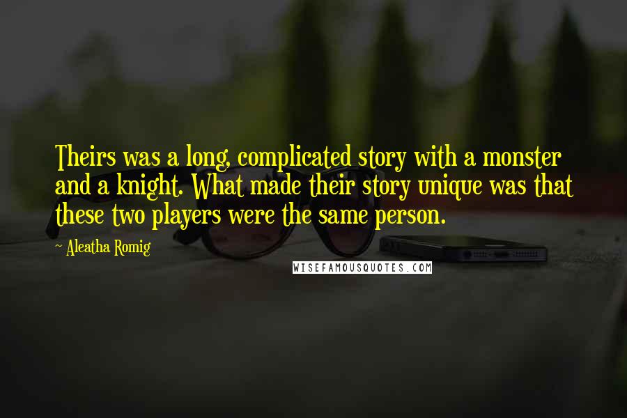 Aleatha Romig Quotes: Theirs was a long, complicated story with a monster and a knight. What made their story unique was that these two players were the same person.