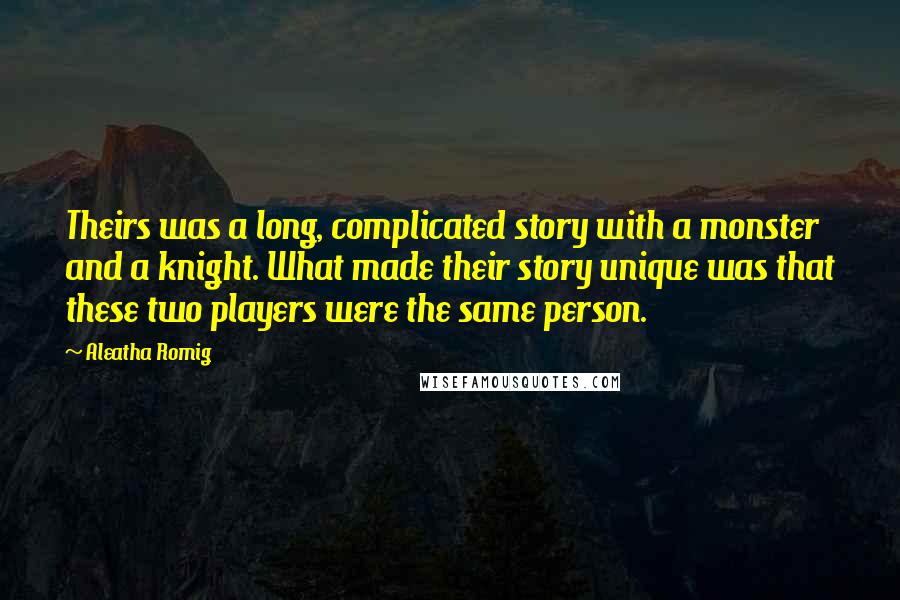 Aleatha Romig Quotes: Theirs was a long, complicated story with a monster and a knight. What made their story unique was that these two players were the same person.