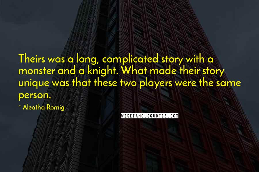 Aleatha Romig Quotes: Theirs was a long, complicated story with a monster and a knight. What made their story unique was that these two players were the same person.