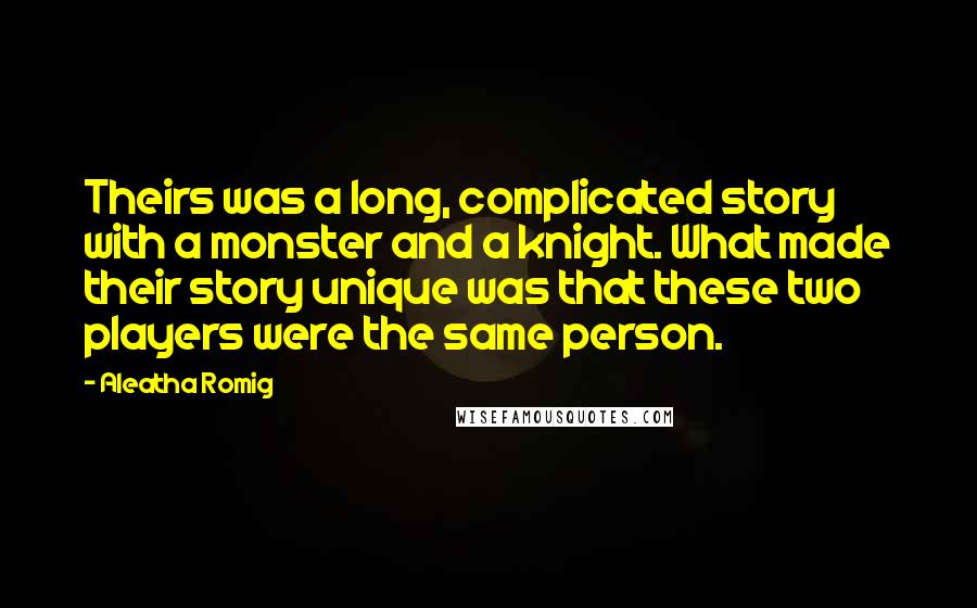 Aleatha Romig Quotes: Theirs was a long, complicated story with a monster and a knight. What made their story unique was that these two players were the same person.