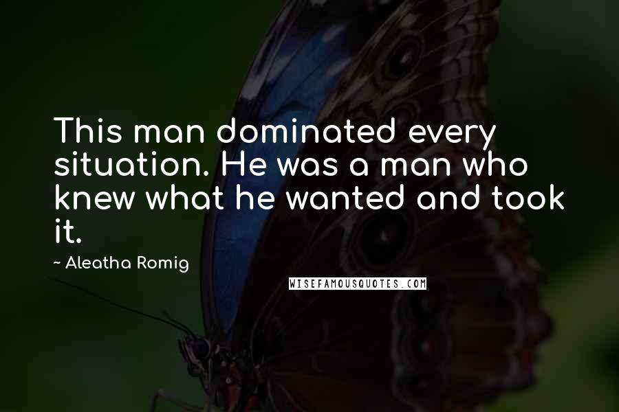 Aleatha Romig Quotes: This man dominated every situation. He was a man who knew what he wanted and took it.