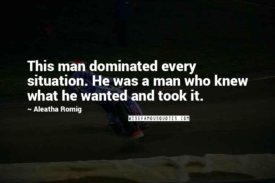 Aleatha Romig Quotes: This man dominated every situation. He was a man who knew what he wanted and took it.