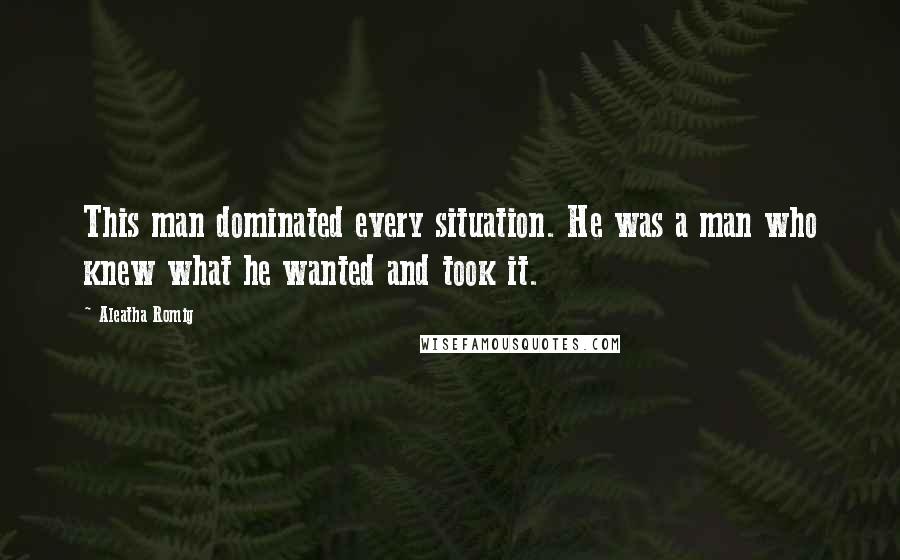 Aleatha Romig Quotes: This man dominated every situation. He was a man who knew what he wanted and took it.