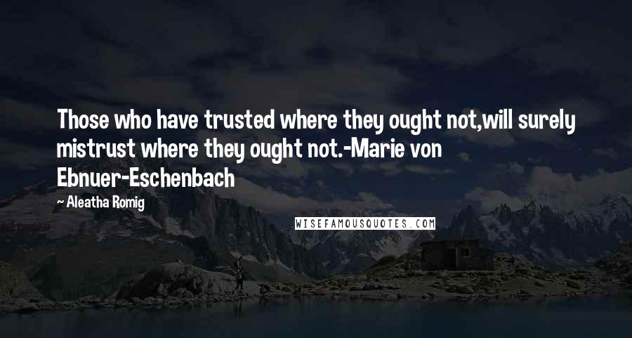 Aleatha Romig Quotes: Those who have trusted where they ought not,will surely mistrust where they ought not.-Marie von Ebnuer-Eschenbach