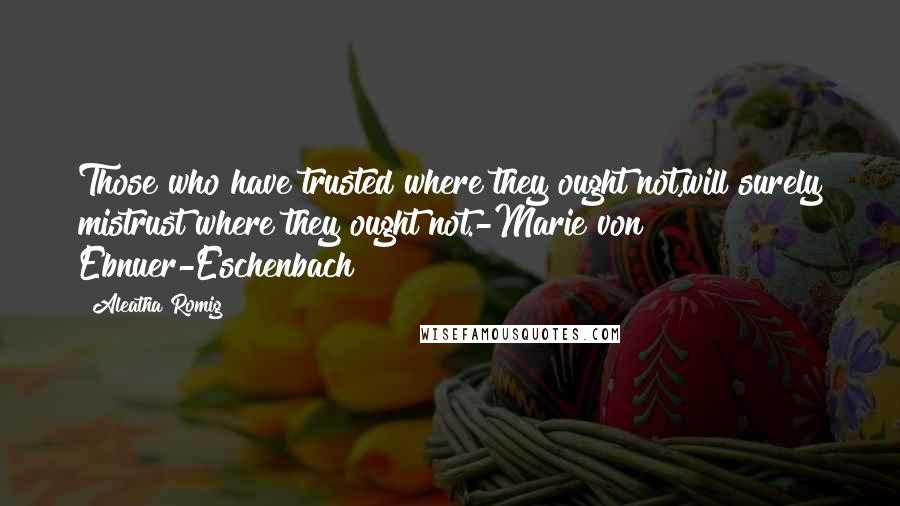 Aleatha Romig Quotes: Those who have trusted where they ought not,will surely mistrust where they ought not.-Marie von Ebnuer-Eschenbach