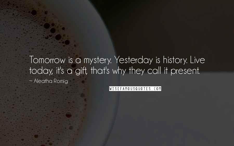 Aleatha Romig Quotes: Tomorrow is a mystery. Yesterday is history. Live today, it's a gift, that's why they call it present.