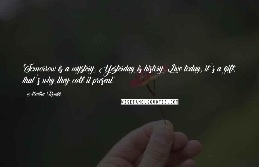 Aleatha Romig Quotes: Tomorrow is a mystery. Yesterday is history. Live today, it's a gift, that's why they call it present.