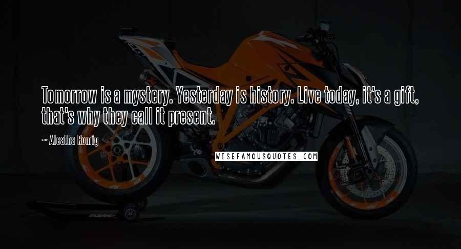 Aleatha Romig Quotes: Tomorrow is a mystery. Yesterday is history. Live today, it's a gift, that's why they call it present.