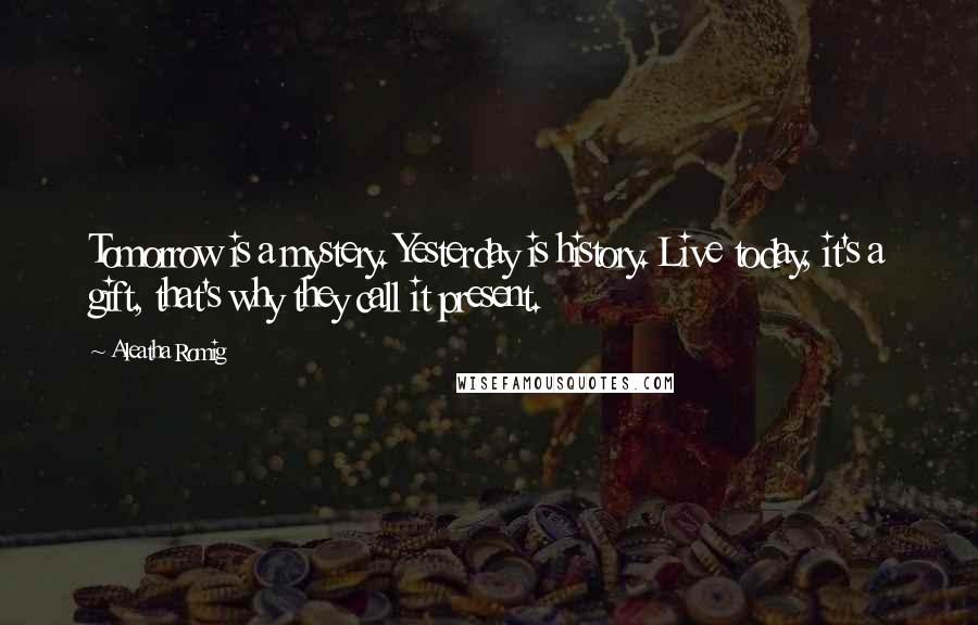 Aleatha Romig Quotes: Tomorrow is a mystery. Yesterday is history. Live today, it's a gift, that's why they call it present.