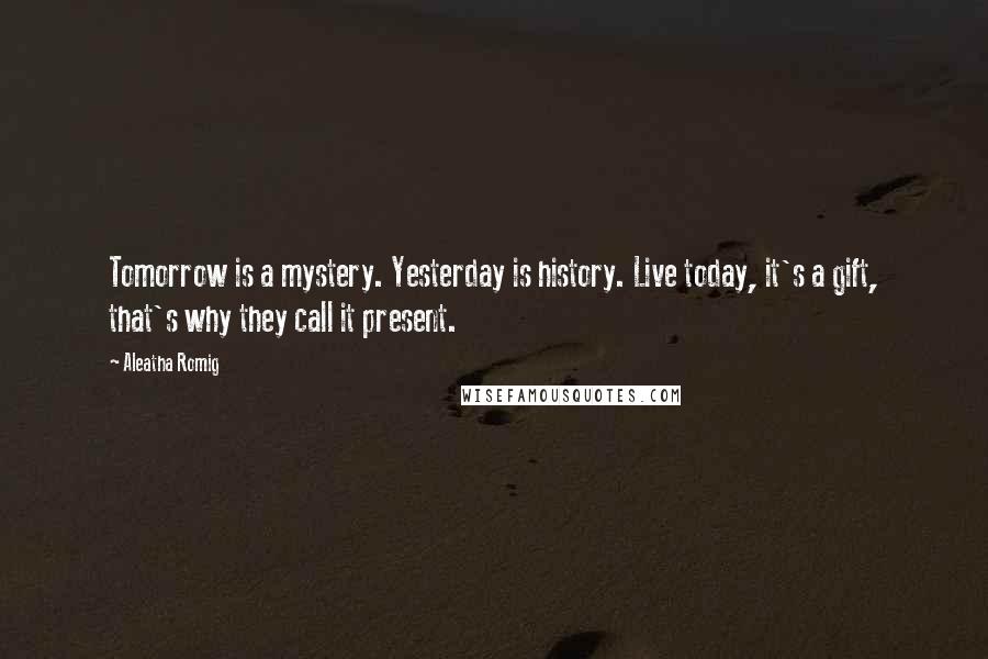 Aleatha Romig Quotes: Tomorrow is a mystery. Yesterday is history. Live today, it's a gift, that's why they call it present.